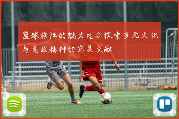 篮球棋牌的魅力结合探索多元文化与竞技精神的完美交融