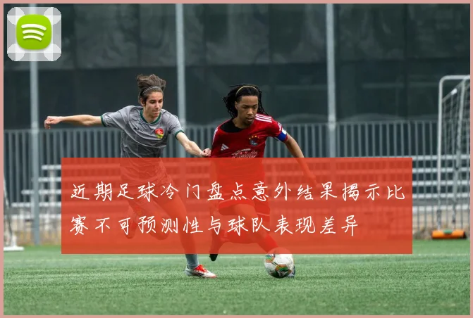 近期足球冷门盘点意外结果揭示比赛不可预测性与球队表现差异