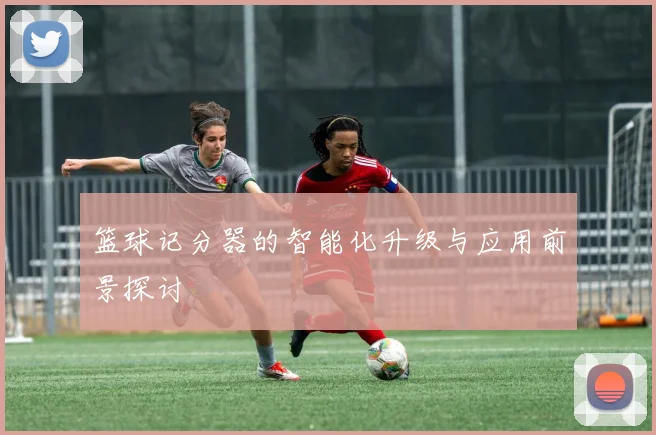 篮球记分器的智能化升级与应用前景探讨