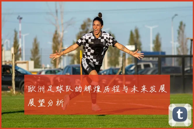 欧洲足球队的辉煌历程与未来发展展望分析