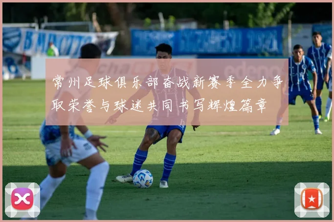 常州足球俱乐部奋战新赛季全力争取荣誉与球迷共同书写辉煌篇章