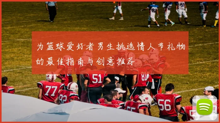 为篮球爱好者男生挑选情人节礼物的最佳指南与创意推荐