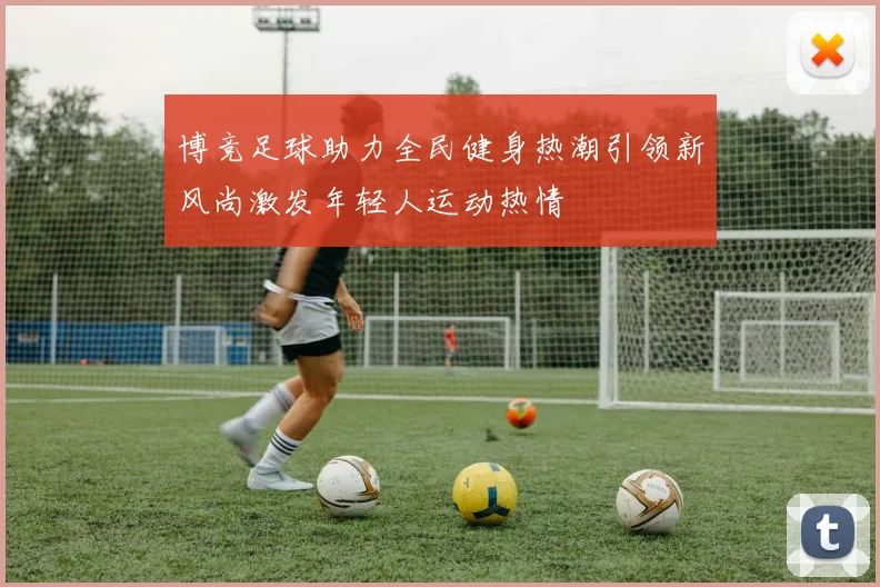 博竞足球助力全民健身热潮引领新风尚激发年轻人运动热情