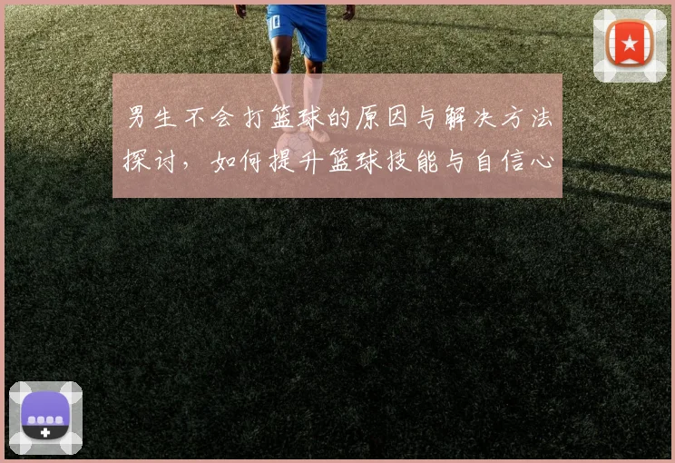 男生不会打篮球的原因与解决方法探讨，如何提升篮球技能与自信心