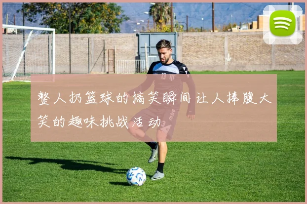 整人扔篮球的搞笑瞬间让人捧腹大笑的趣味挑战活动