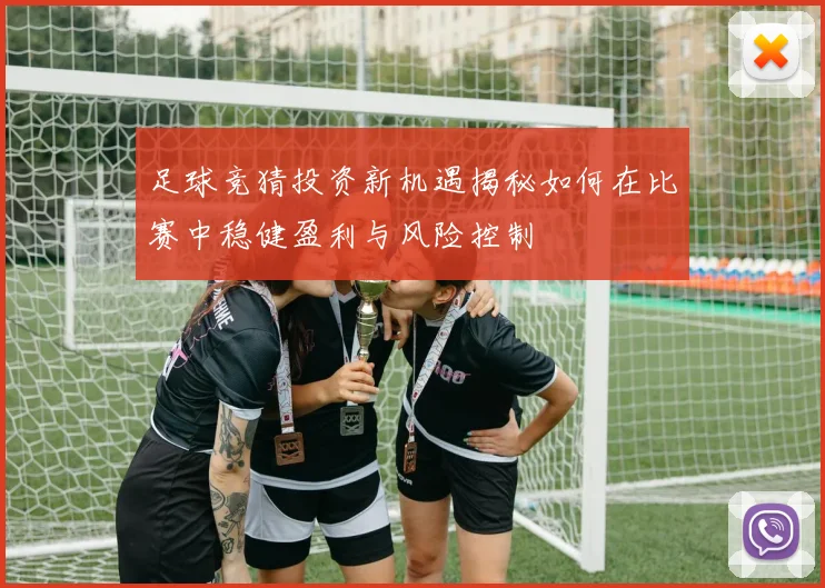 足球竞猜投资新机遇揭秘如何在比赛中稳健盈利与风险控制