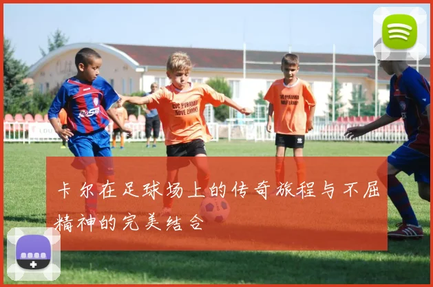 卡尔在足球场上的传奇旅程与不屈精神的完美结合