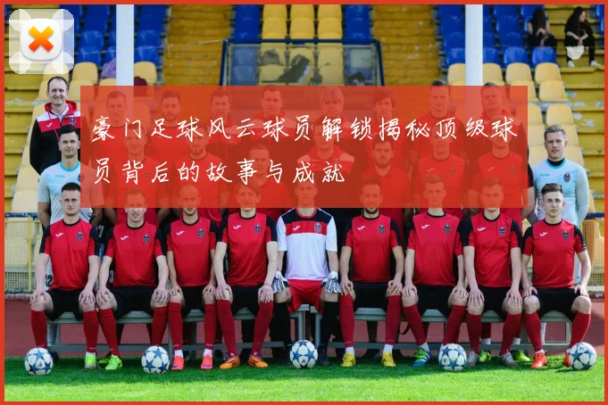 豪门足球风云球员解锁揭秘顶级球员背后的故事与成就