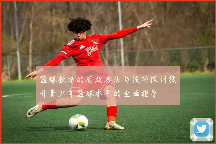 篮球教学的有效方法与技巧探讨提升青少年篮球水平的全面指导