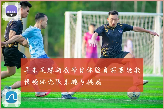 苹果足球游戏带你体验真实赛场激情畅玩无限乐趣与挑战