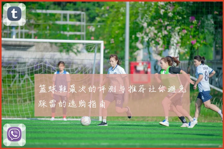 篮球鞋最次的评测与推荐让你避免踩雷的选购指南