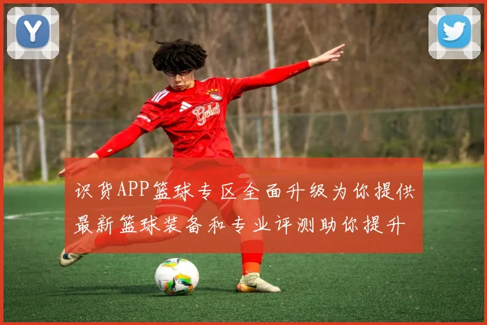识货APP篮球专区全面升级为你提供最新篮球装备和专业评测助你提升球技