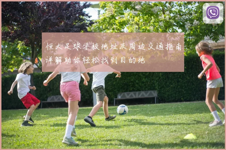 恒大足球学校地址及周边交通指南详解助你轻松找到目的地